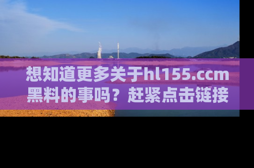 想知道更多关于hl155.ccm黑料的事吗？赶紧点击链接了解吧！