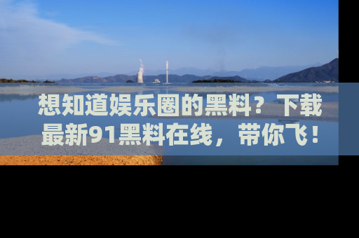 想知道娱乐圈的黑料?下载最新91黑料在线,带你飞!