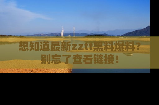 想知道最新zztt黑料爆料？别忘了查看链接！