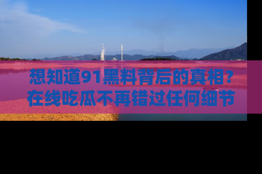 想知道91黑料背后的真相？在线吃瓜不再错过任何细节