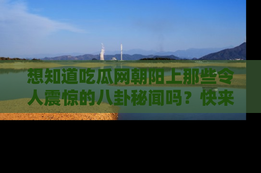 想知道吃瓜网朝阳上那些令人震惊的八卦秘闻吗?快来看看!