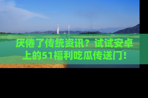 厌倦了传统资讯?试试安卓上的51福利吃瓜传送门!