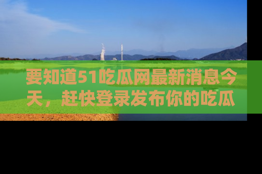 要知道51吃瓜网最新消息今天,赶快登录发布你的吃瓜体验吧!