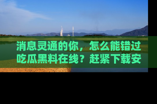 消息灵通的你，怎么能错过吃瓜黑料在线？赶紧下载安装苹果版，瓜果随手可得！