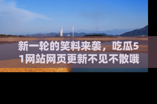 新一轮的笑料来袭,吃瓜51网站网页更新不见不散哦!