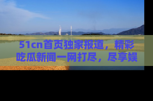 51cn首页独家报道，精彩吃瓜新闻一网打尽，尽享娱乐盛宴
