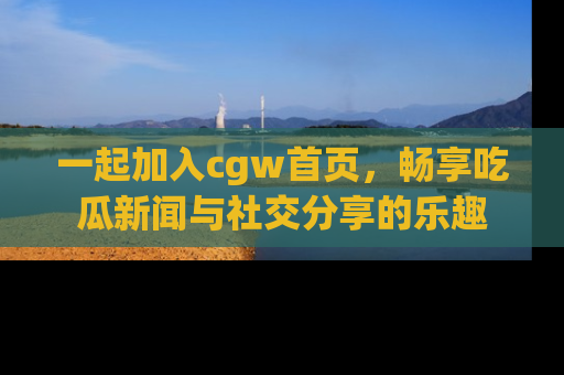 一起加入cgw首页,畅享吃瓜新闻与社交分享的乐趣