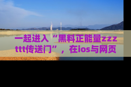 一起进入“黑料正能量zzzttt传送门”,在ios与网页中享受热辣资讯的快乐吧!
