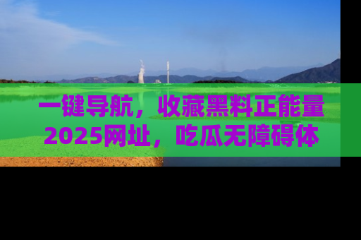 一键导航，收藏黑料正能量2025网址，吃瓜无障碍体验