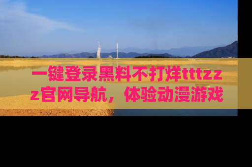 一键登录黑料不打烊tttzzz官网导航，体验动漫游戏风格黑料盛宴