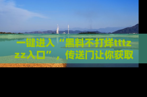 一键进入“黑料不打烊tttzzz入口”,传送门让你获取即时娱乐新闻