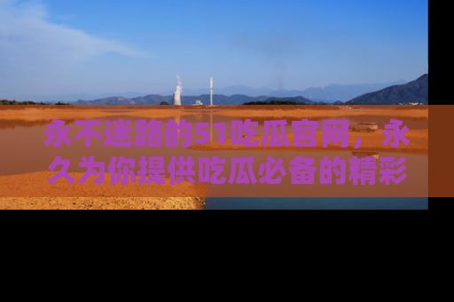 永不迷路的51吃瓜官网,永久为你提供吃瓜必备的精彩资讯