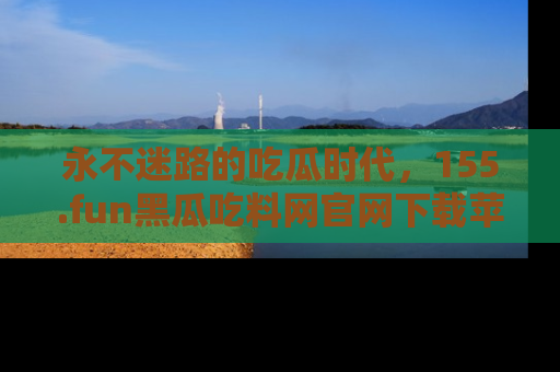 永不迷路的吃瓜时代,155.fun黑瓜吃料网官网下载苹果版陪你同行!