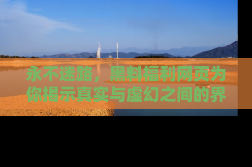 永不迷路,黑料福利网页为你揭示真实与虚幻之间的界限