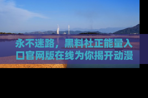 永不迷路,黑料社正能量入口官网版在线为你揭开动漫游戏的神秘面纱