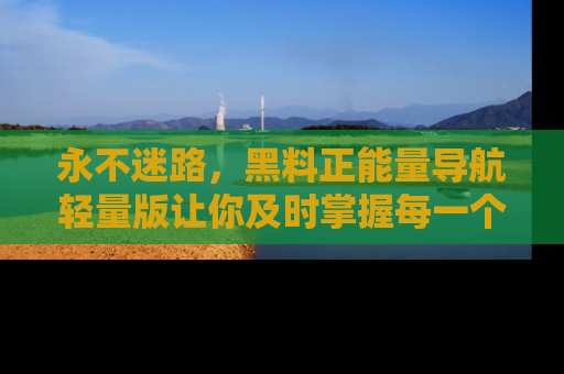 永不迷路,黑料正能量导航轻量版让你及时掌握每一个劲爆消息!