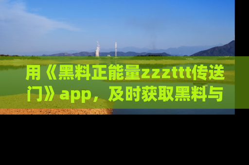 用《黑料正能量zzzttt传送门》app,及时获取黑料与正能量的最新动态