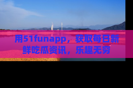 用51funapp,获取每日新鲜吃瓜资讯,乐趣无穷