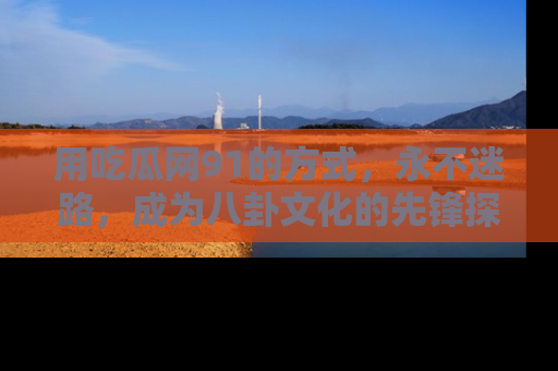 用吃瓜网91的方式,永不迷路,成为八卦文化的先锋探索者