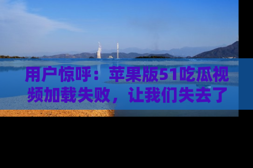 用户惊呼:苹果版51吃瓜视频加载失败,让我们失去了宝贵资源!