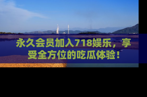 永久会员加入718娱乐,享受全方位的吃瓜体验!
