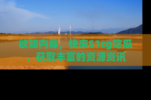 欲知内幕,快来51cg吃瓜,获取丰富的资源资讯