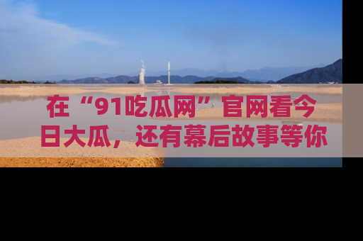 在“91吃瓜网”官网看今日大瓜,还有幕后故事等你来挖掘!