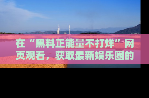 在“黑料正能量不打烊”网页观看，获取最新娱乐圈的正能量与黑料揭秘！