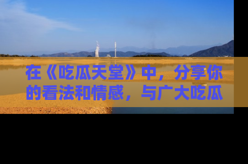 在《吃瓜天堂》中，分享你的看法和情感，与广大吃瓜群众一同欢笑与思考！