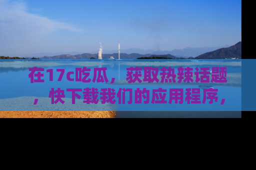 在17c吃瓜，获取热辣话题，快下载我们的应用程序，地址轻松找到！