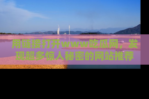 用链接打开www吃瓜网,发现超多惊人秘密的网站推荐!