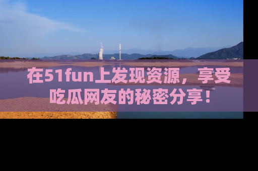 在51fun上发现资源,享受吃瓜网友的秘密分享!
