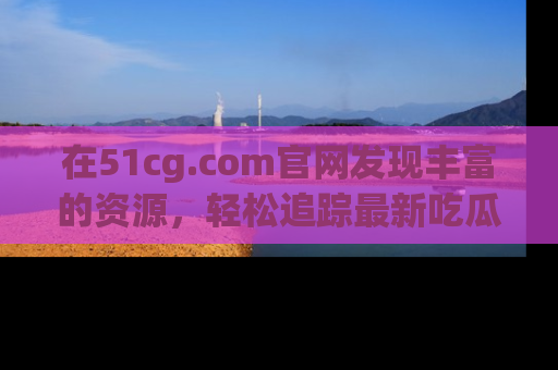 在51cg.com官网发现丰富的资源，轻松追踪最新吃瓜热点