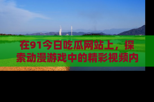在91今日吃瓜网站上,探索动漫游戏中的精彩视频内容
