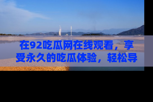 在92吃瓜网在线观看,享受永久的吃瓜体验,轻松导航追踪热门话题!