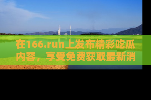 在166.run上发布精彩吃瓜内容，享受免费获取最新消息的乐趣！