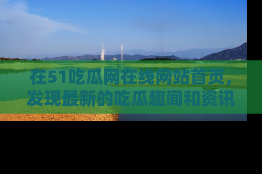 在51吃瓜网在线网站首页，发现最新的吃瓜趣闻和资讯分享