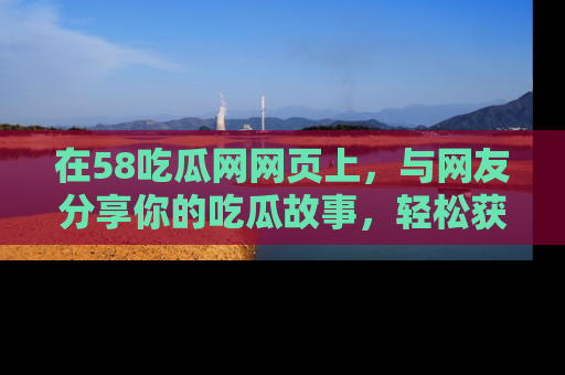 在58吃瓜网网页上，与网友分享你的吃瓜故事，轻松获取热门趣闻