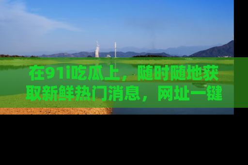 在91i吃瓜上，随时随地获取新鲜热门消息，网址一键直达！