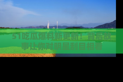 51吃瓜爆料新更新！背后故事让你对明星刮目相看