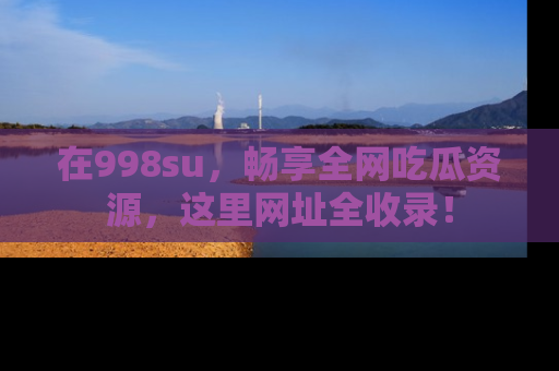 在998su,畅享全网吃瓜资源,这里网址全收录!