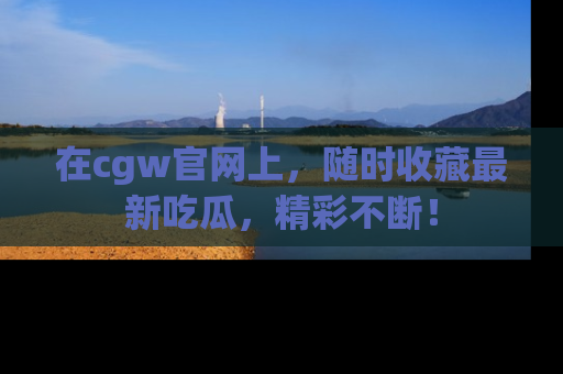 在cgw官网上,随时收藏最新吃瓜,精彩不断!