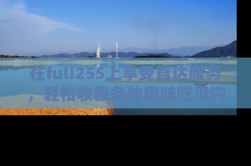 在fuli255上享受直达服务,轻松收藏各种趣味吃瓜内容,陪你欢笑!