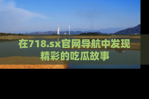 在718.sx官网导航中发现精彩的吃瓜故事