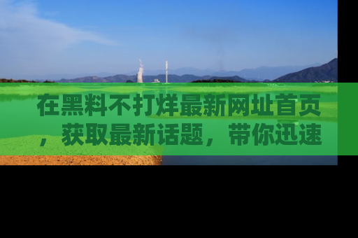 在黑料不打烊最新网址首页,获取最新话题,带你迅速了解娱乐圈大事!