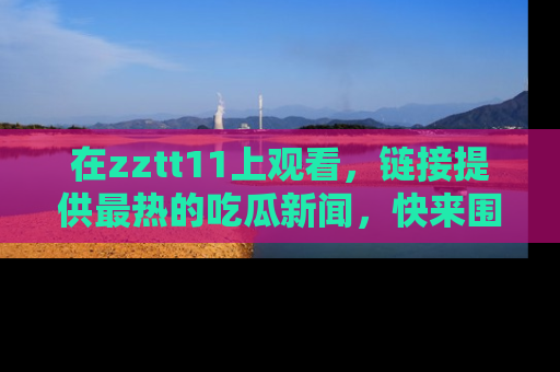 在zztt11上观看,链接提供最热的吃瓜新闻,快来围观!