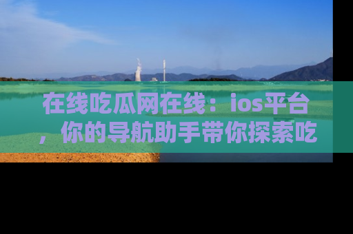 在线吃瓜网在线:ios平台,你的导航助手带你探索吃瓜新天地!