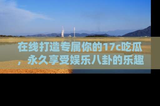 在线打造专属你的17c吃瓜,永久享受娱乐八卦的乐趣