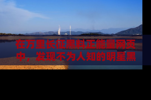 在万里长征黑料正能量网页中，发现不为人知的明星黑料与积极能量