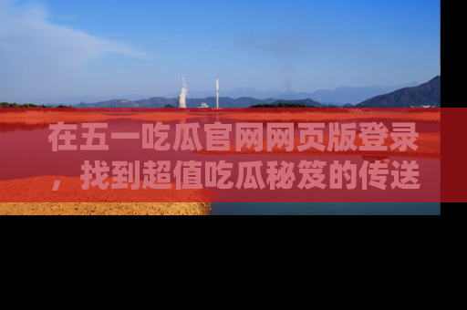 在五一吃瓜官网网页版登录，找到超值吃瓜秘笈的传送门！